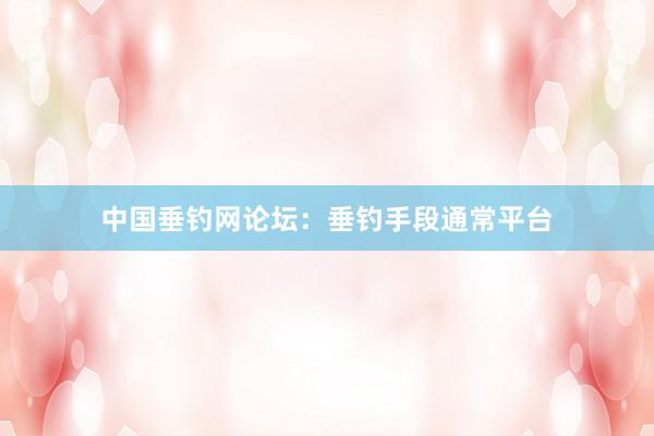 中国垂钓网论坛:垂钓手段通常平台